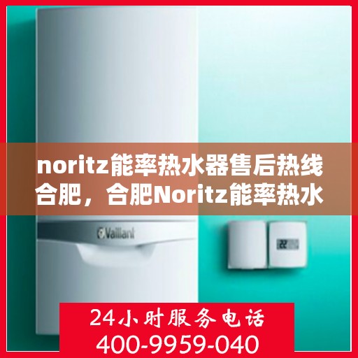 noritz能率热水器售后热线合肥，合肥Noritz能率热水器售后热线及服务详解