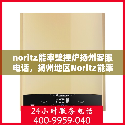 noritz能率壁挂炉扬州客服电话，扬州地区Noritz能率壁挂炉客服热线及售后服务指南