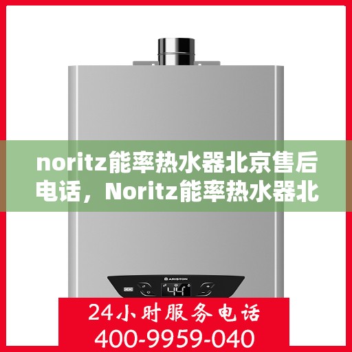 noritz能率热水器北京售后电话，Noritz能率热水器北京售后热线及维修指南
