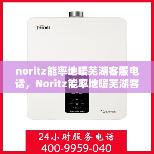 noritz能率地暖芜湖客服电话，Noritz能率地暖芜湖客服热线及售后支持指南