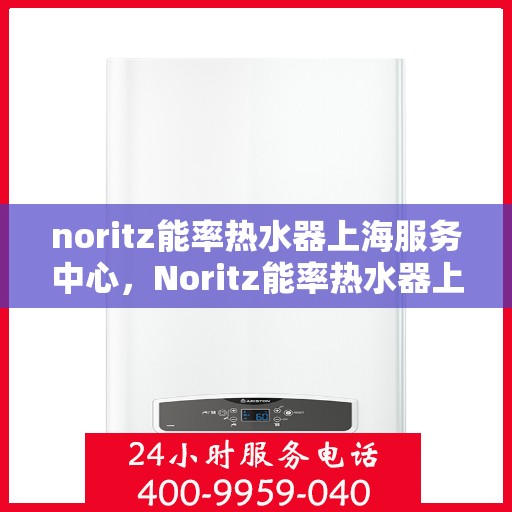 noritz能率热水器上海服务中心，Noritz能率热水器上海服务中心，专业维修与优质服务