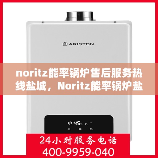 noritz能率锅炉售后服务热线盐城，Noritz能率锅炉盐城售后服务热线及支持一览