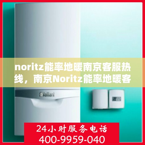 noritz能率地暖南京客服热线，南京Noritz能率地暖客服热线，专业解答，温暖您的生活