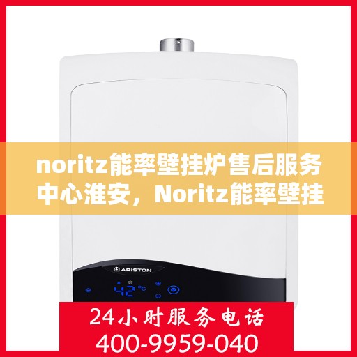 noritz能率壁挂炉售后服务中心淮安，Noritz能率壁挂炉淮安售后服务中心，专业维修，贴心服务