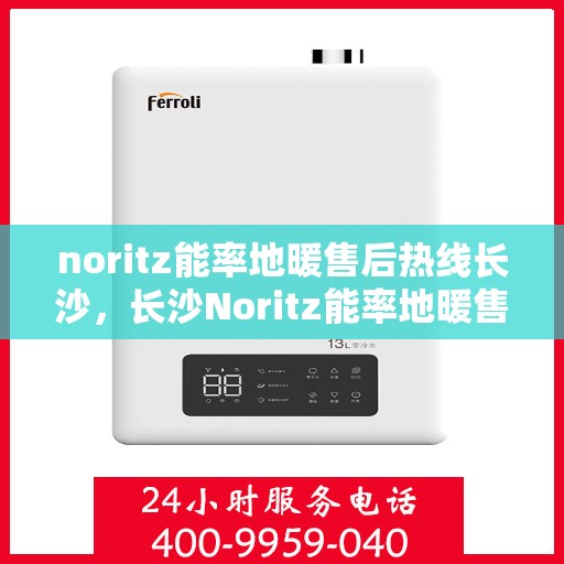 noritz能率地暖售后热线长沙，长沙Noritz能率地暖售后服务热线全攻略