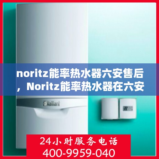 noritz能率热水器六安售后，Noritz能率热水器在六安的售后服务解析