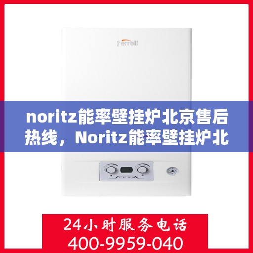 noritz能率壁挂炉北京售后热线，Noritz能率壁挂炉北京售后热线及维修服务指南