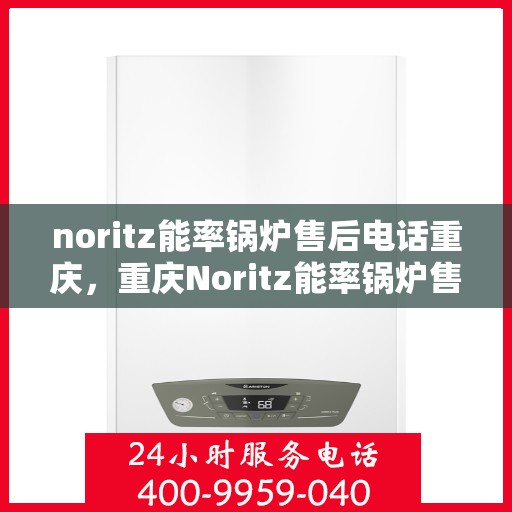noritz能率锅炉售后电话重庆，重庆Noritz能率锅炉售后电话及维修服务指南