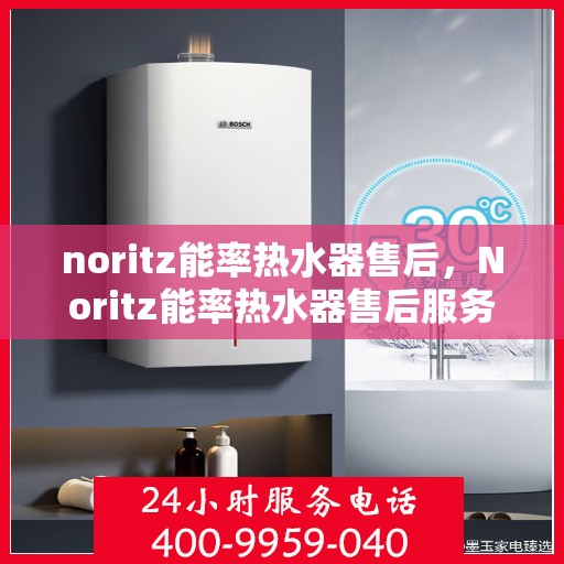 noritz能率热水器售后，Noritz能率热水器售后服务解析