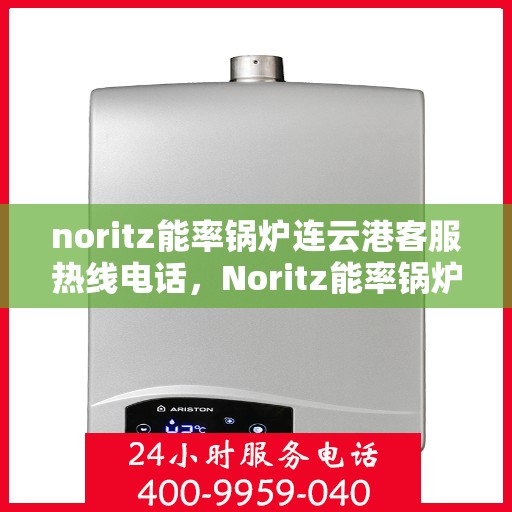 noritz能率锅炉连云港客服热线电话，Noritz能率锅炉连云港客服热线电话全攻略，专业解答，贴心服务