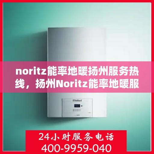 noritz能率地暖扬州服务热线，扬州Noritz能率地暖服务热线全解析