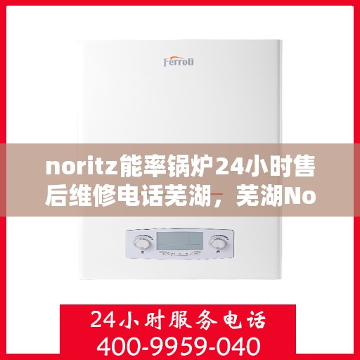 noritz能率锅炉24小时售后维修电话芜湖，芜湖Noritz能率锅炉全天候售后维修服务热线公布