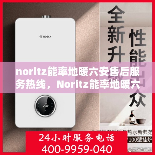 noritz能率地暖六安售后服务热线，Noritz能率地暖六安售后服务热线全解析