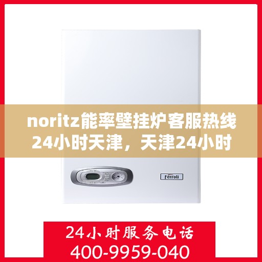 noritz能率壁挂炉客服热线24小时天津，天津24小时Noritz能率壁挂炉客服热线，随时解答您的疑问