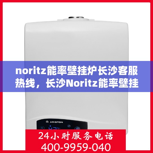 noritz能率壁挂炉长沙客服热线，长沙Noritz能率壁挂炉客服热线，专业支持与高效解决方案