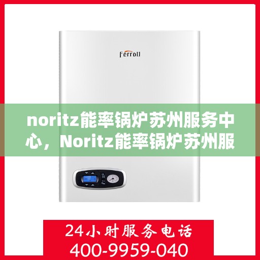 noritz能率锅炉苏州服务中心，Noritz能率锅炉苏州服务中心，专业维护与高效运行的保障