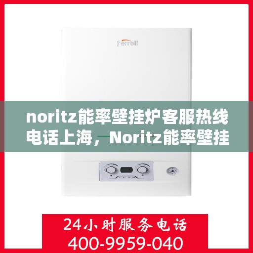 noritz能率壁挂炉客服热线电话上海，Noritz能率壁挂炉上海客服热线电话全解析