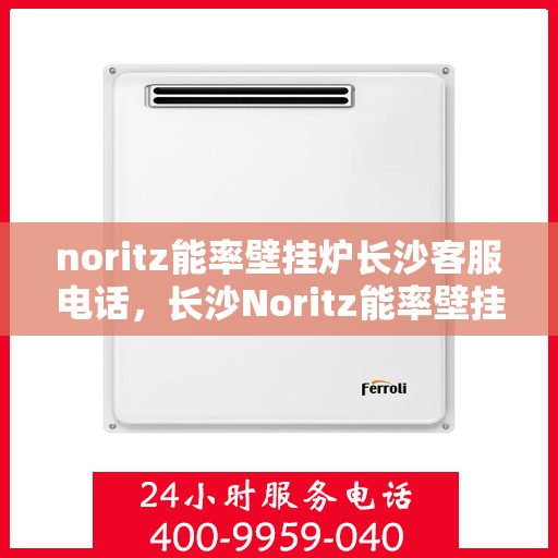 noritz能率壁挂炉长沙客服电话，长沙Noritz能率壁挂炉官方客服热线及维修服务指南