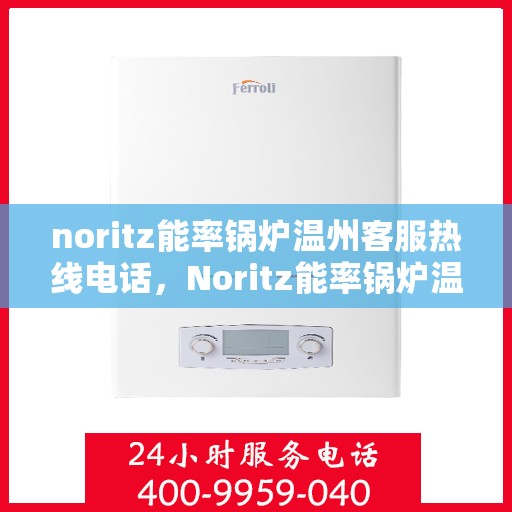 noritz能率锅炉温州客服热线电话，Noritz能率锅炉温州客服热线电话全解析