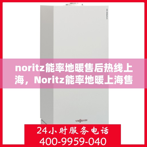 noritz能率地暖售后热线上海，Noritz能率地暖上海售后热线专业服务，为您的舒适生活保驾护航