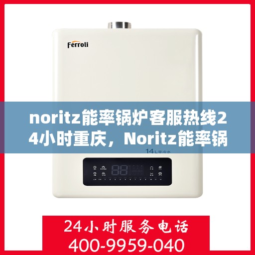 noritz能率锅炉客服热线24小时重庆，Noritz能率锅炉重庆24小时客服热线，专业解答您的锅炉问题