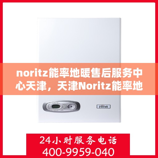 noritz能率地暖售后服务中心天津，天津Noritz能率地暖售后服务中心，专业维修，贴心服务