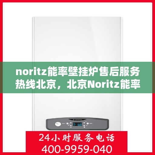 noritz能率壁挂炉售后服务热线北京，北京Noritz能率壁挂炉售后服务热线及专业维修支持