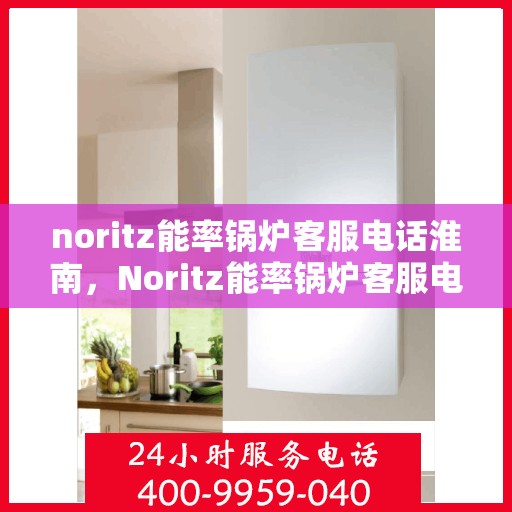 noritz能率锅炉客服电话淮南，Noritz能率锅炉客服电话在淮南，专业支持与解决方案