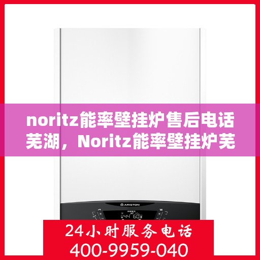 noritz能率壁挂炉售后电话芜湖，Noritz能率壁挂炉芜湖售后专线及服务电话全解析