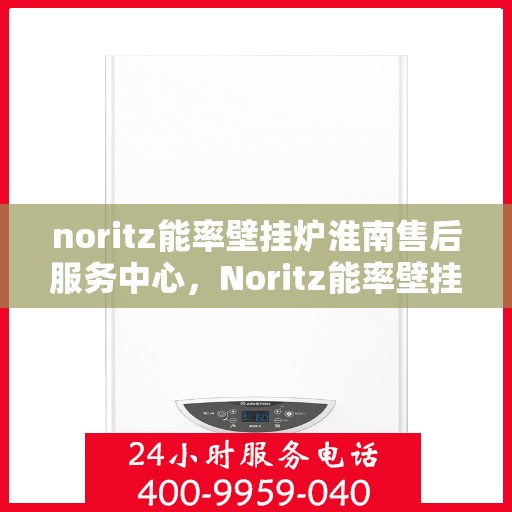 noritz能率壁挂炉淮南售后服务中心，Noritz能率壁挂炉淮南专业售后服务中心，高效服务，温暖您的生活