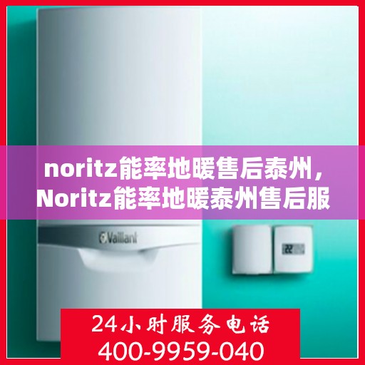 noritz能率地暖售后泰州，Noritz能率地暖泰州售后服务中心，专业维修，贴心服务