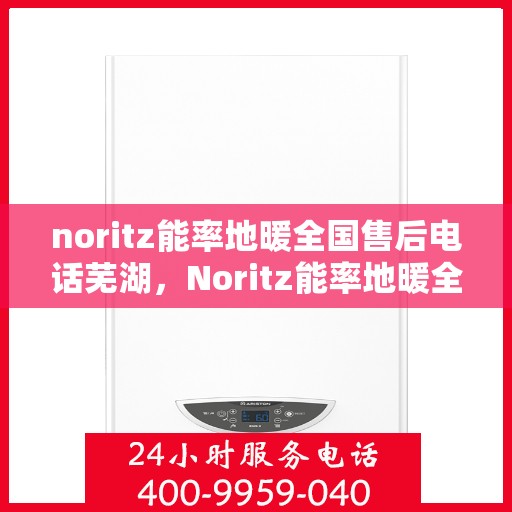 noritz能率地暖全国售后电话芜湖，Noritz能率地暖全国售后热线在芜湖的服务细节解析