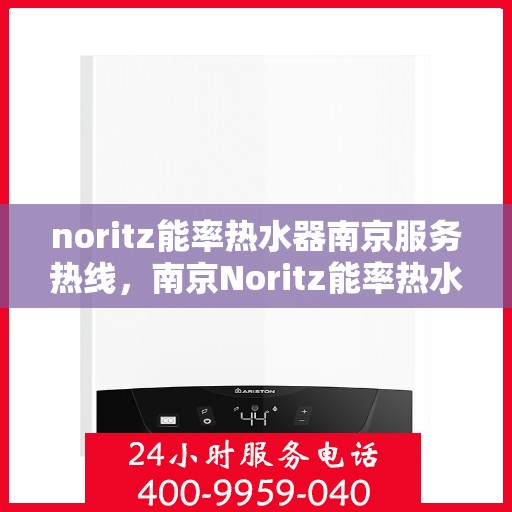 noritz能率热水器南京服务热线，南京Noritz能率热水器服务热线，专业维修与售后支持