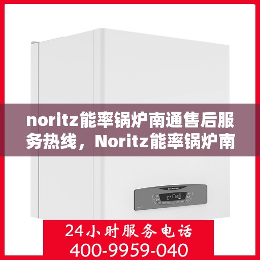 noritz能率锅炉南通售后服务热线，Noritz能率锅炉南通售后服务热线全攻略，专业团队，贴心服务