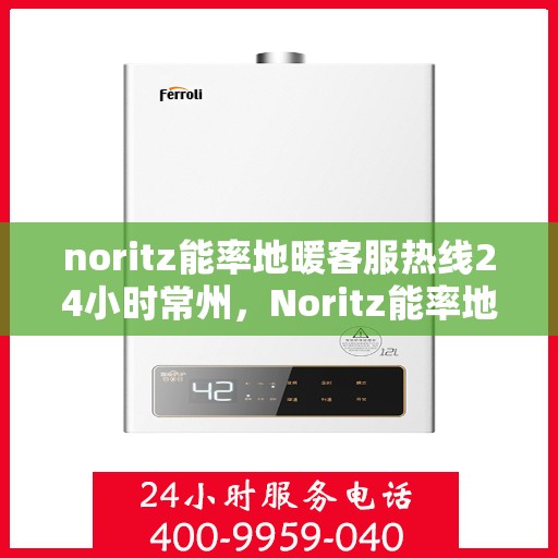 noritz能率地暖客服热线24小时常州，Noritz能率地暖常州客服热线全天候服务，温暖无忧