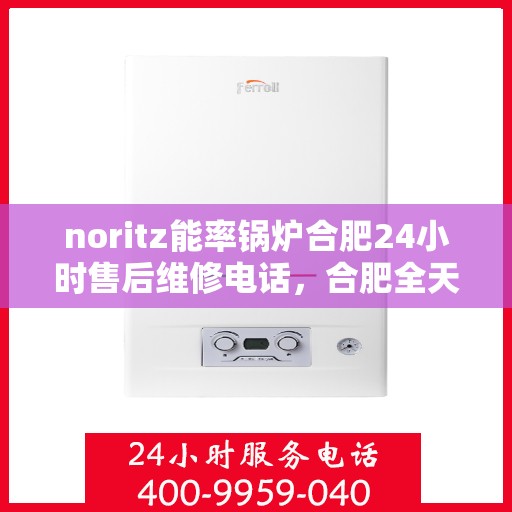noritz能率锅炉合肥24小时售后维修电话，合肥全天候售后维修热线，诺里茨能率锅炉专业维修服务团队为您保驾护航！