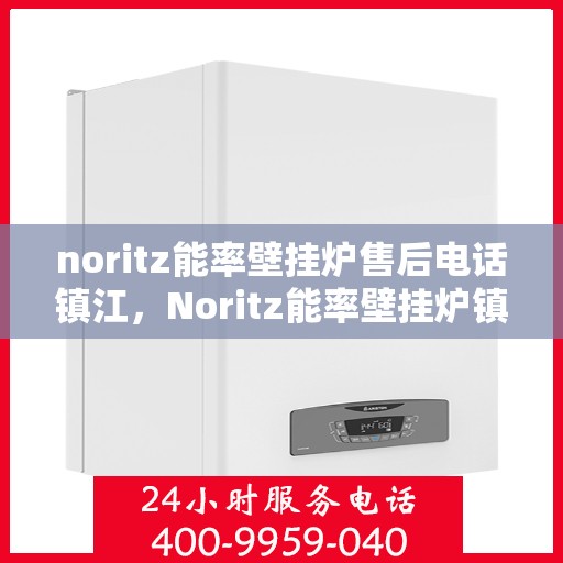 noritz能率壁挂炉售后电话镇江，Noritz能率壁挂炉镇江售后电话及维修服务全攻略
