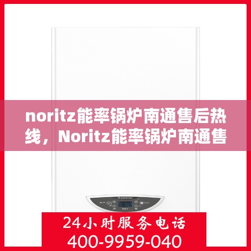 noritz能率锅炉南通售后热线，Noritz能率锅炉南通售后服务热线及支持指南