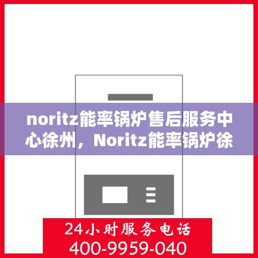 noritz能率锅炉售后服务中心徐州，Noritz能率锅炉徐州售后服务中心，专业维修，贴心服务