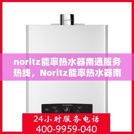 noritz能率热水器南通服务热线，Noritz能率热水器南通专业维修与服务热线