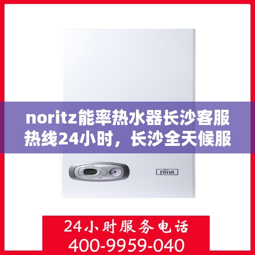 noritz能率热水器长沙客服热线24小时，长沙全天候服务，Noritz能率热水器客服热线24小时在线为您解答疑惑