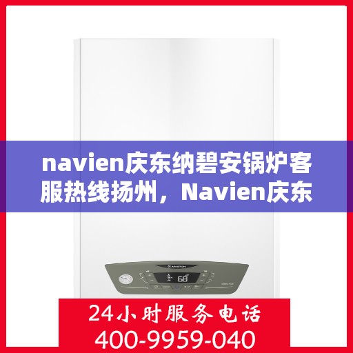 navien庆东纳碧安锅炉客服热线扬州，Navien庆东纳碧安锅炉扬州客服热线全解析
