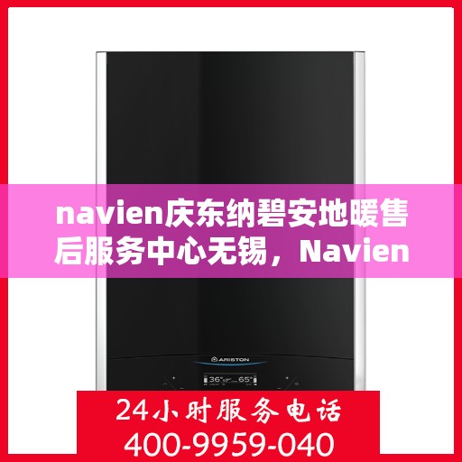 navien庆东纳碧安地暖售后服务中心无锡，Navien庆东纳碧安地暖无锡售后服务中心，专业维修，贴心服务