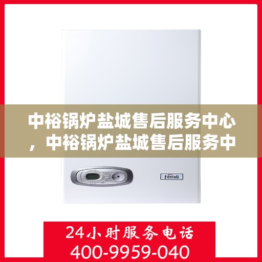 中裕锅炉盐城售后服务中心，中裕锅炉盐城售后服务中心，专业维修与优质服务并重