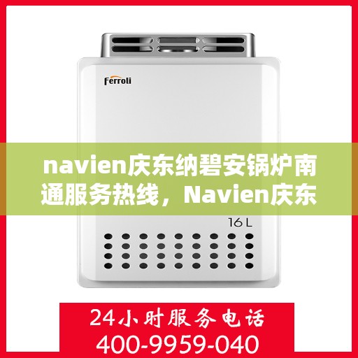 navien庆东纳碧安锅炉南通服务热线，Navien庆东纳碧安锅炉南通服务热线，专业团队为您解答一切锅炉问题