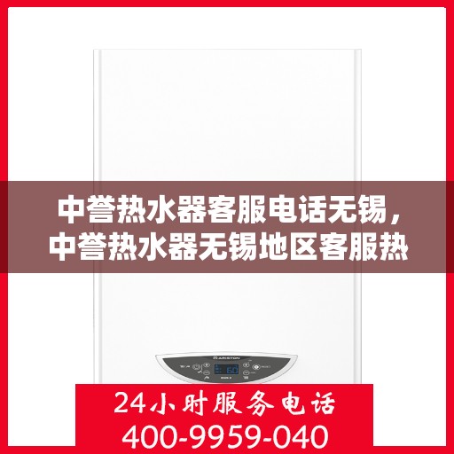 中誉热水器客服电话无锡，中誉热水器无锡地区客服热线及售后支持全解析