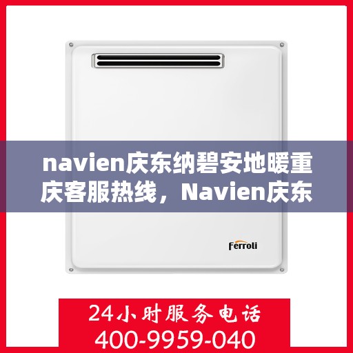 navien庆东纳碧安地暖重庆客服热线，Navien庆东纳碧安地暖重庆客服热线详解及常见问题解答