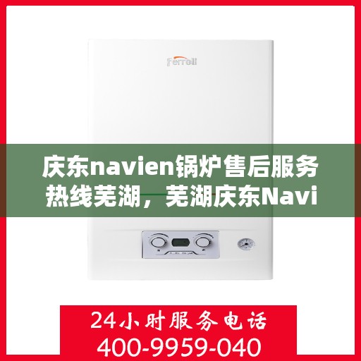 庆东navien锅炉售后服务热线芜湖，芜湖庆东Navien锅炉售后服务热线及专业维修支持