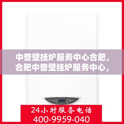 中誉壁挂炉服务中心合肥，合肥中誉壁挂炉服务中心，专业维修与保养一站解决