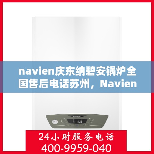 navien庆东纳碧安锅炉全国售后电话苏州，Navien庆东纳碧安锅炉苏州售后热线及全国服务网络